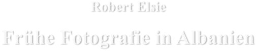 Robert Elsie Frühe Fotografie in Albanien